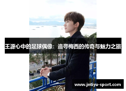 王源心中的足球偶像：追寻梅西的传奇与魅力之旅