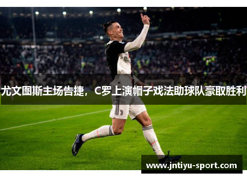 尤文图斯主场告捷，C罗上演帽子戏法助球队豪取胜利