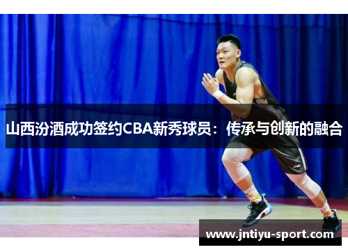 山西汾酒成功签约CBA新秀球员：传承与创新的融合